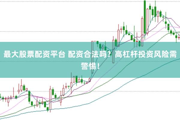 最大股票配资平台 配资合法吗？高杠杆投资风险需警惕！