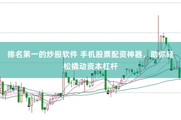 排名第一的炒股软件 手机股票配资神器，助你轻松撬动资本杠杆