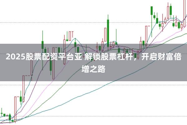 2025股票配资平台亚 解锁股票杠杆，开启财富倍增之路
