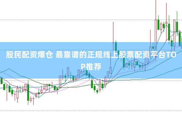 股民配资爆仓 最靠谱的正规线上股票配资平台TOP推荐