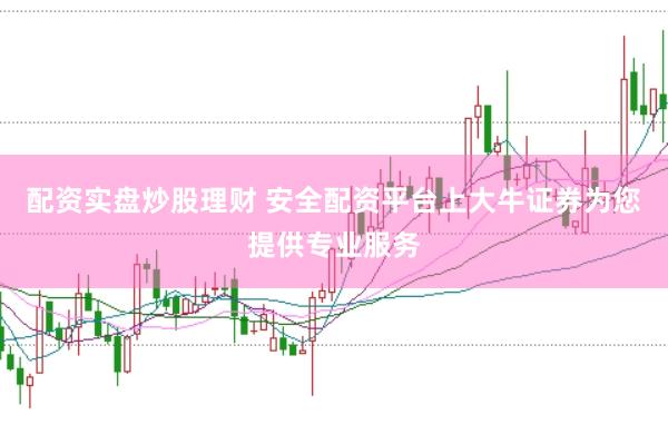 配资实盘炒股理财 安全配资平台上大牛证券为您提供专业服务