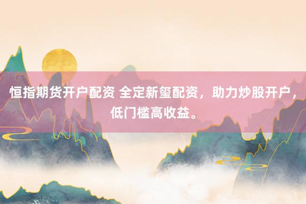 恒指期货开户配资 全定新玺配资，助力炒股开户，低门槛高收益。
