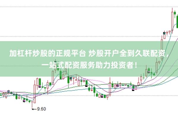 加杠杆炒股的正规平台 炒股开户全到久联配资，一站式配资服务助力投资者！