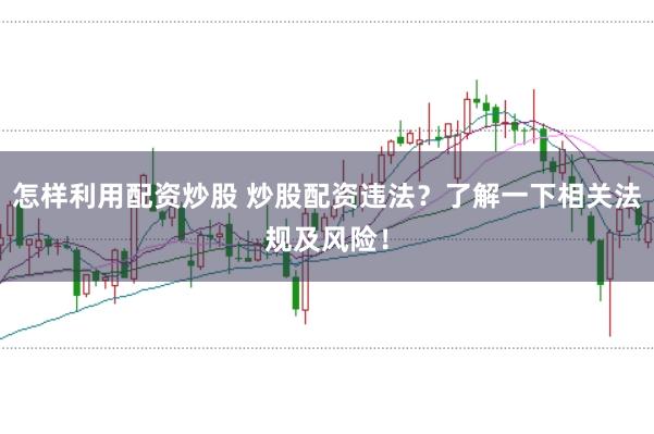 怎样利用配资炒股 炒股配资违法？了解一下相关法规及风险！