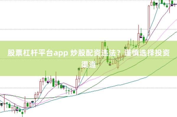 股票杠杆平台app 炒股配资违法？谨慎选择投资渠道