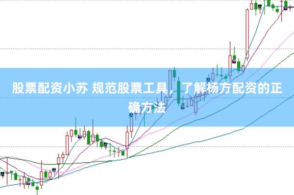股票配资小苏 规范股票工具，了解杨方配资的正确方法