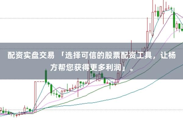 配资实盘交易 「选择可信的股票配资工具，让杨方帮您获得更多利润」。