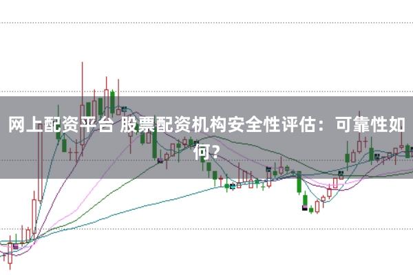 网上配资平台 股票配资机构安全性评估：可靠性如何？