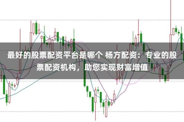 最好的股票配资平台是哪个 杨方配资：专业的股票配资机构，助您实现财富增值