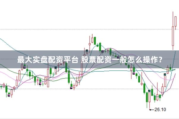 最大实盘配资平台 股票配资一般怎么操作？