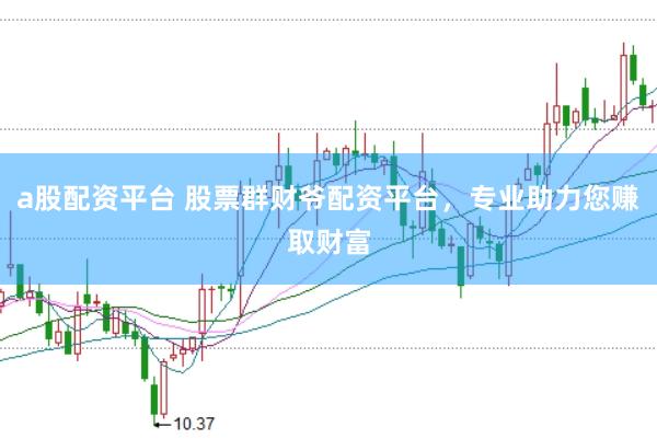 a股配资平台 股票群财爷配资平台，专业助力您赚取财富