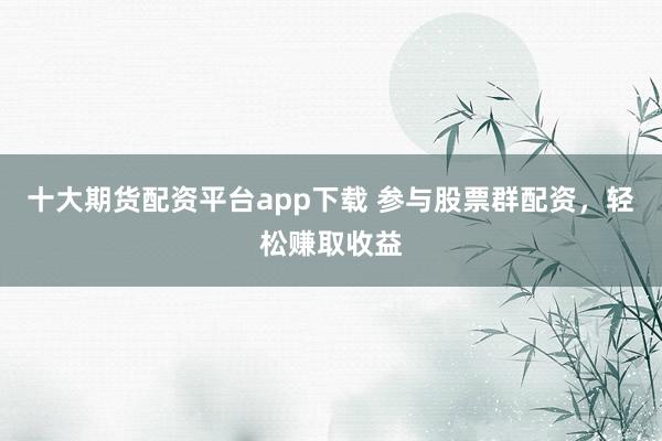 十大期货配资平台app下载 参与股票群配资，轻松赚取收益