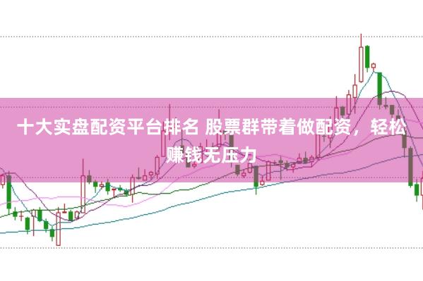 十大实盘配资平台排名 股票群带着做配资，轻松赚钱无压力