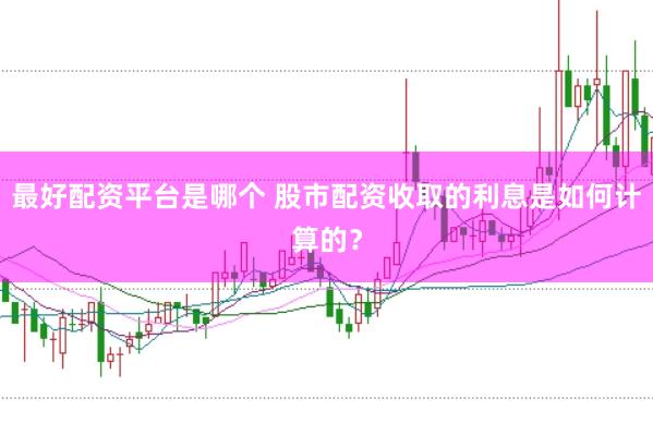最好配资平台是哪个 股市配资收取的利息是如何计算的？