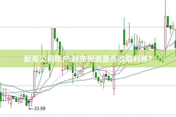 配资公司账户 股市配资是否收取利息？