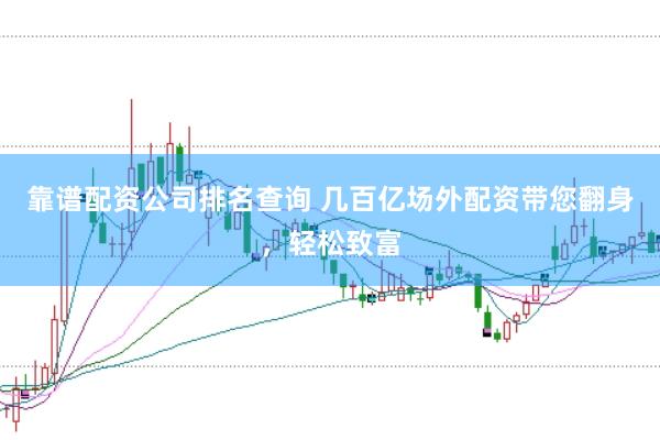 靠谱配资公司排名查询 几百亿场外配资带您翻身，轻松致富