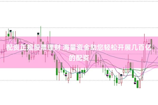 配资正规股票理财 海量资金助您轻松开展几百亿的配资