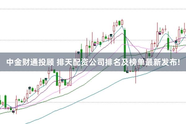 中金财通投顾 排天配资公司排名及榜单最新发布!