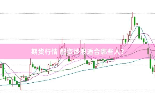 期货行情 配资炒股适合哪些人？