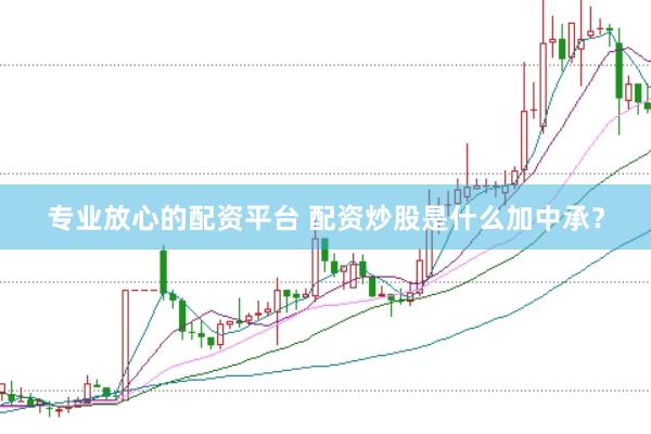 专业放心的配资平台 配资炒股是什么加中承？
