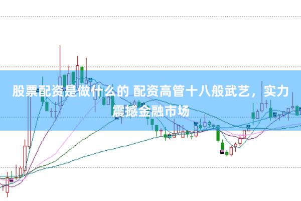 股票配资是做什么的 配资高管十八般武艺，实力震撼金融市场