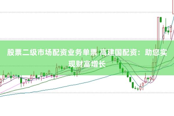 股票二级市场配资业务单票 高建国配资：助您实现财富增长