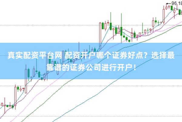 真实配资平台网 配资开户哪个证券好点？选择最靠谱的证券公司进行开户！