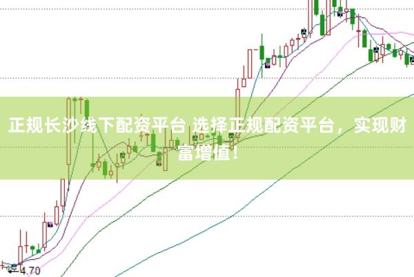 正规长沙线下配资平台 选择正规配资平台，实现财富增值！
