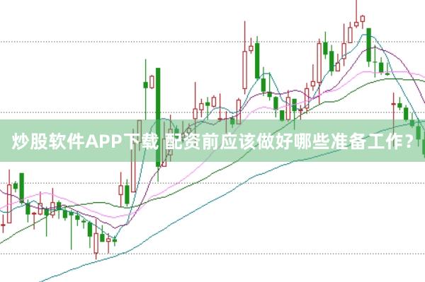 炒股软件APP下载 配资前应该做好哪些准备工作？