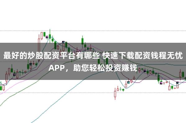 最好的炒股配资平台有哪些 快速下载配资钱程无忧APP，助您轻松投资赚钱