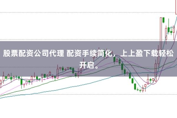 股票配资公司代理 配资手续简化，上上盈下载轻松开启。