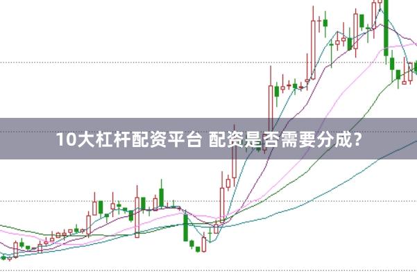 10大杠杆配资平台 配资是否需要分成？