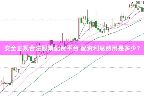 安全正规合法股票配资平台 配资利息费用是多少？