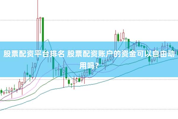 股票配资平台排名 股票配资账户的资金可以自由动用吗？