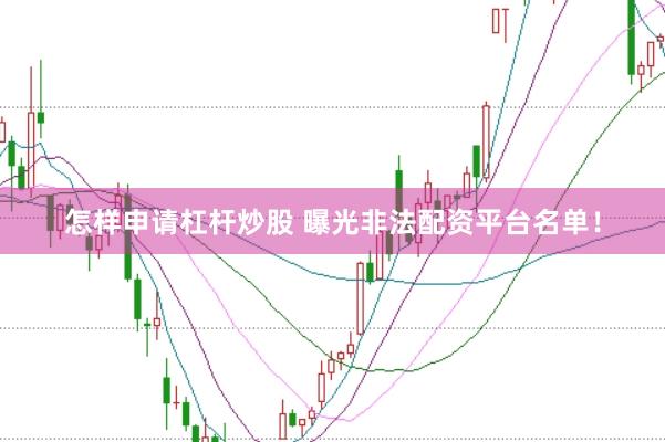 怎样申请杠杆炒股 曝光非法配资平台名单！