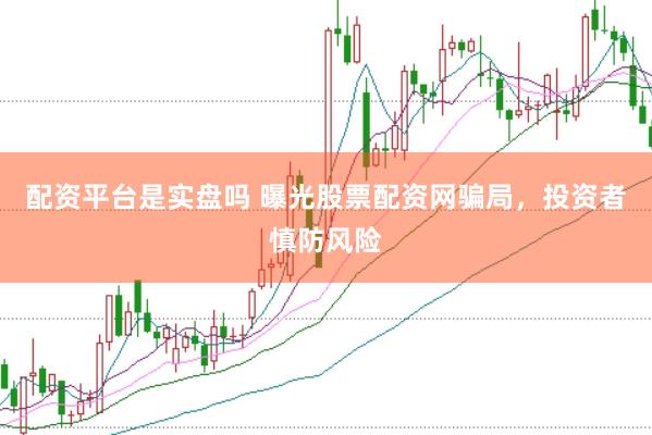 配资平台是实盘吗 曝光股票配资网骗局，投资者慎防风险