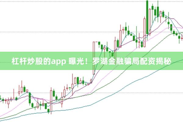 杠杆炒股的app 曝光！罗湖金融骗局配资揭秘