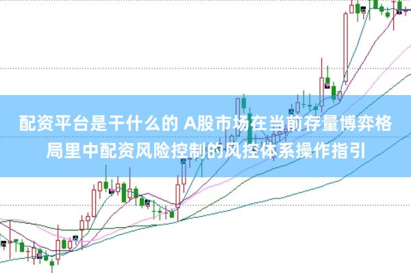 配资平台是干什么的 A股市场在当前存量博弈格局里中配资风险控制的风控体系操作指引