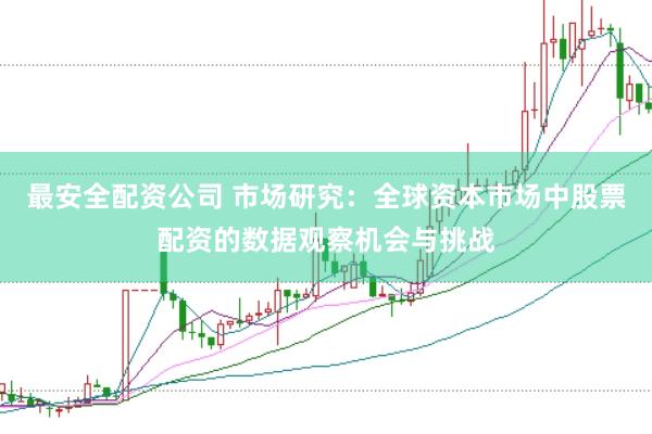 最安全配资公司 市场研究：全球资本市场中股票配资的数据观察机会与挑战