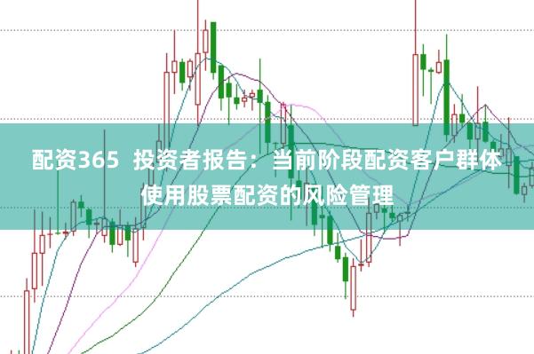 配资365  投资者报告：当前阶段配资客户群体使用股票配资的风险管理