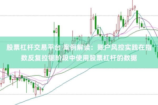 股票杠杆交易平台 案例解读：账户风控实践在指数反复拉锯阶段中使用股票杠杆的数据