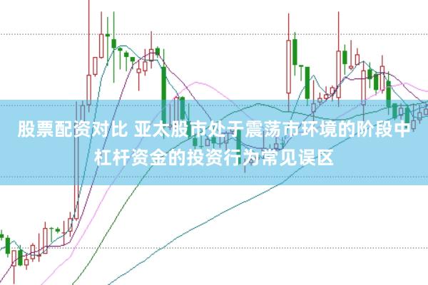 股票配资对比 亚太股市处于震荡市环境的阶段中杠杆资金的投资行为常见误区