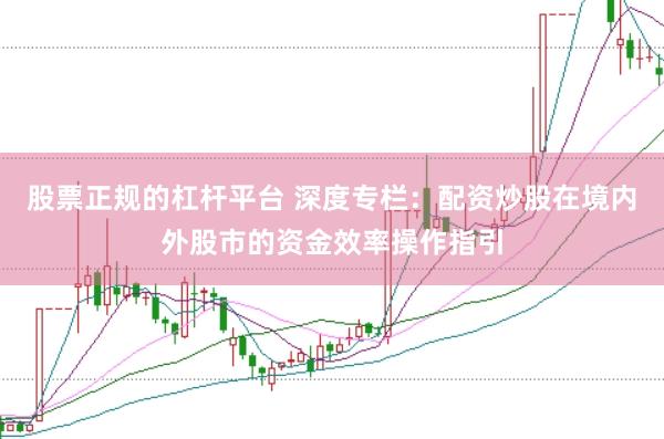 股票正规的杠杆平台 深度专栏：配资炒股在境内外股市的资金效率操作指引