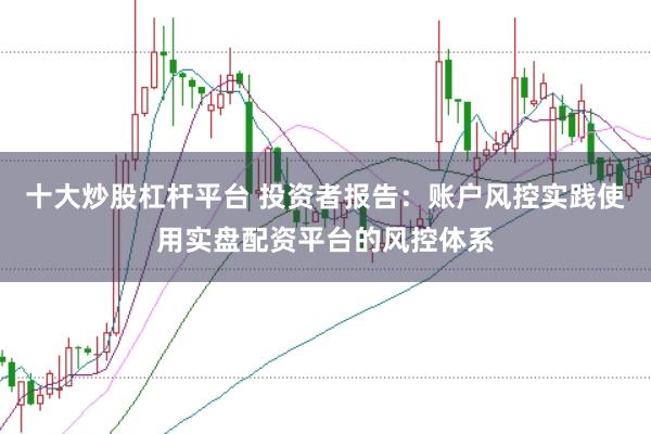 十大炒股杠杆平台 投资者报告：账户风控实践使用实盘配资平台的风控体系