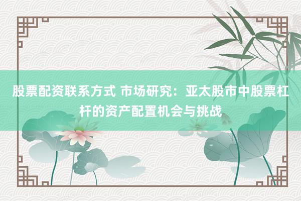 股票配资联系方式 市场研究：亚太股市中股票杠杆的资产配置机会与挑战