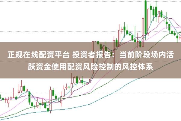 正规在线配资平台 投资者报告：当前阶段场内活跃资金使用配资风险控制的风控体系