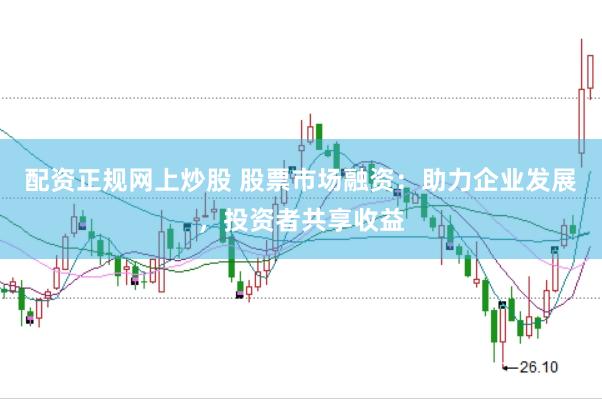 配资正规网上炒股 股票市场融资：助力企业发展，投资者共享收益