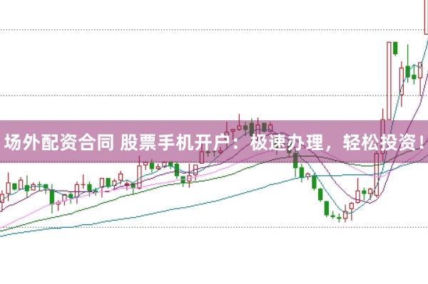 场外配资合同 股票手机开户：极速办理，轻松投资！