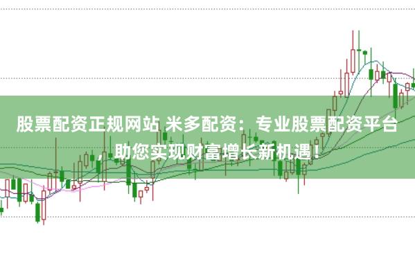 股票配资正规网站 米多配资：专业股票配资平台，助您实现财富增长新机遇！