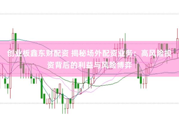 创业板鑫东财配资 揭秘场外配资业务：高风险投资背后的利益与风险博弈